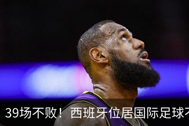 39场不败！西班牙位居国际足球不败纪录榜首